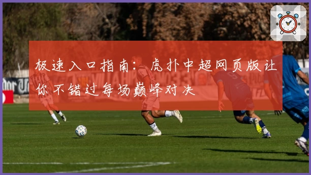 极速入口指南：虎扑中超网页版让你不错过每场巅峰对决