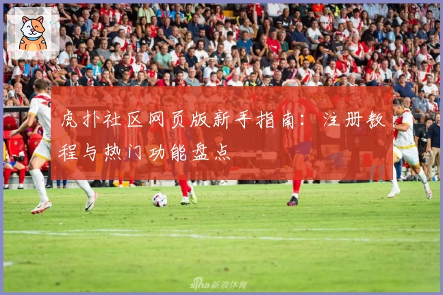 虎扑社区网页版新手指南：注册教程与热门功能盘点