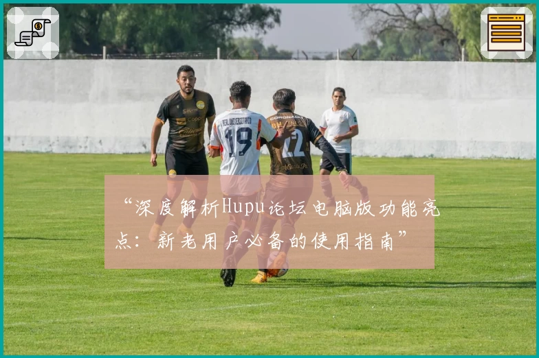 “深度解析Hupu论坛电脑版功能亮点：新老用户必备的使用指南”