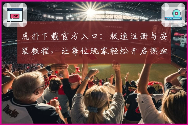 虎扑下载官方入口：极速注册与安装教程，让每位玩家轻松开启热血社区体验