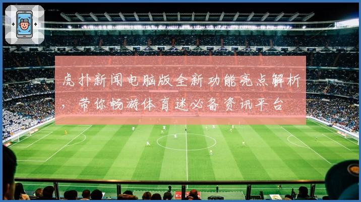 虎扑新闻电脑版全新功能亮点解析，带你畅游体育迷必备资讯平台