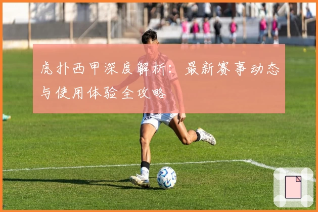 虎扑西甲深度解析：最新赛事动态与使用体验全攻略