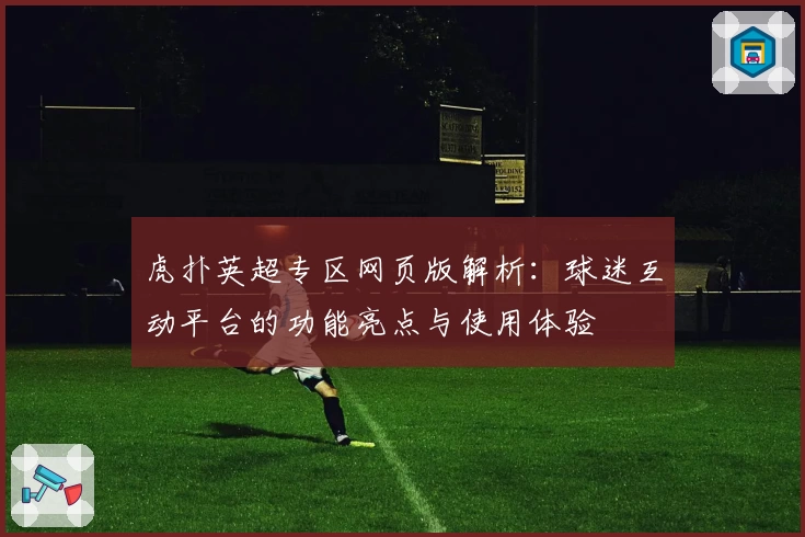 虎扑英超专区网页版解析：球迷互动平台的功能亮点与使用体验