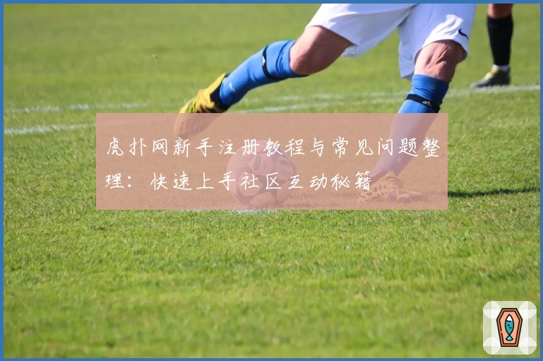 虎扑网新手注册教程与常见问题整理：快速上手社区互动秘籍