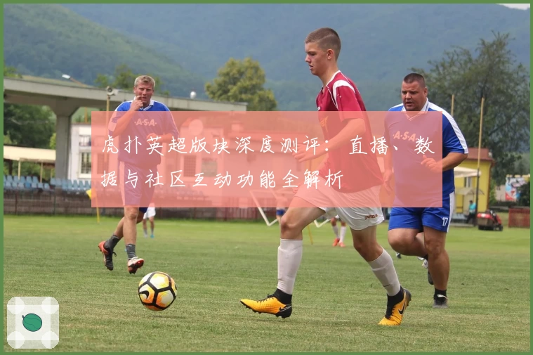 虎扑英超版块深度测评：直播、数据与社区互动功能全解析