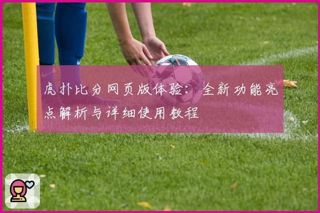 虎扑比分网页版体验：全新功能亮点解析与详细使用教程