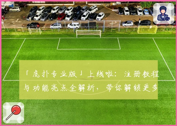 「虎扑专业版」上线啦：注册教程与功能亮点全解析，带你解锁更多体育社区精彩内容
