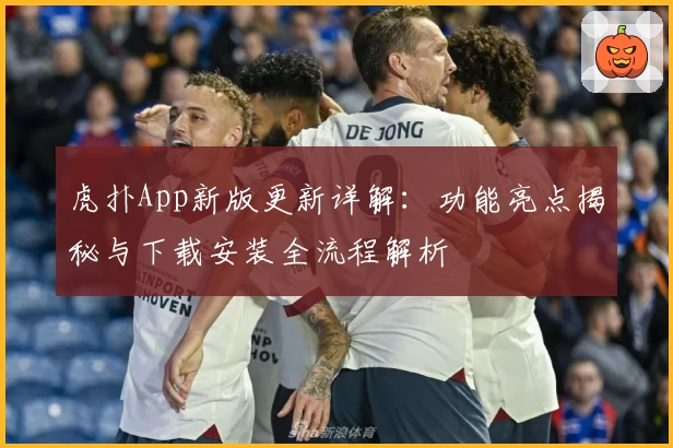 虎扑App新版更新详解：功能亮点揭秘与下载安装全流程解析