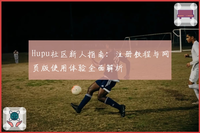Hupu社区新人指南：注册教程与网页版使用体验全面解析