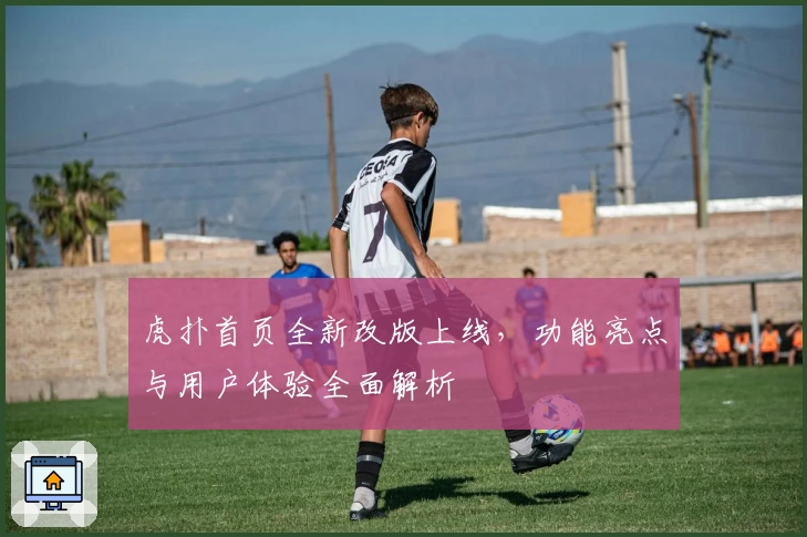 虎扑首页全新改版上线，功能亮点与用户体验全面解析