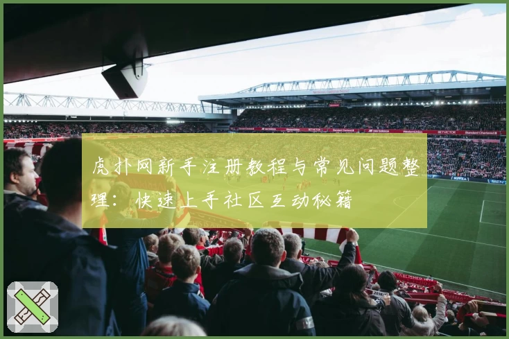 虎扑网新手注册教程与常见问题整理：快速上手社区互动秘籍