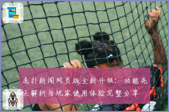 虎扑新闻网页版全新升级：功能亮点解析与玩家使用体验完整分享