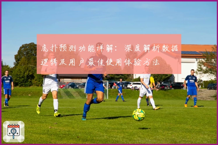 虎扑预测功能详解：深度解析数据逻辑及用户最佳使用体验方法