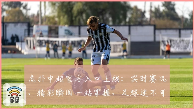 虎扑中超官方入口上线：实时赛况、精彩瞬间一站掌握，足球迷不可错过的全新体验