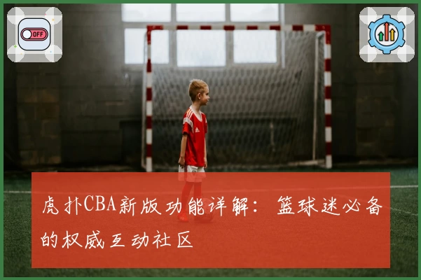 虎扑CBA新版功能详解：篮球迷必备的权威互动社区
