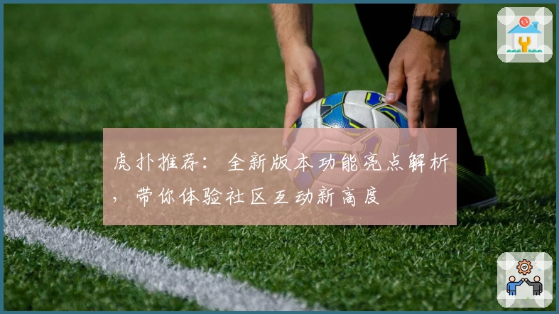 虎扑推荐：全新版本功能亮点解析，带你体验社区互动新高度