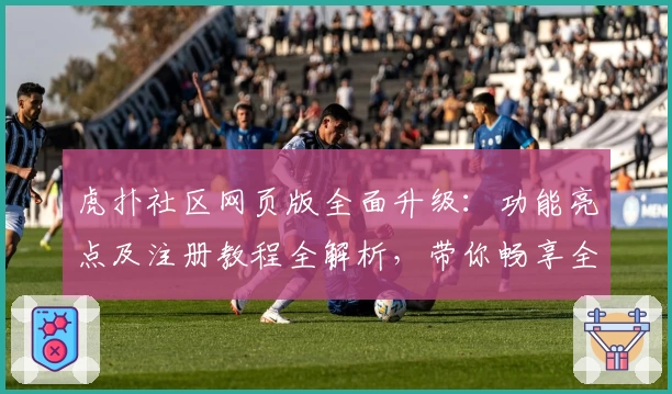 虎扑社区网页版全面升级：功能亮点及注册教程全解析，带你畅享全新互动体验