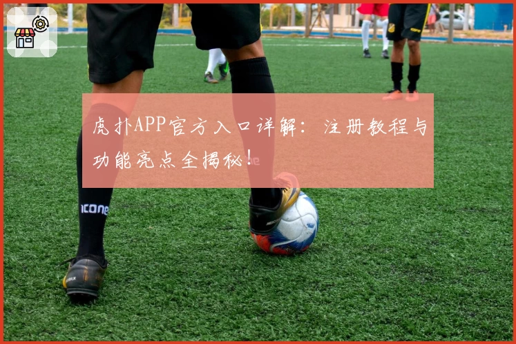 虎扑APP官方入口详解：注册教程与功能亮点全揭秘！