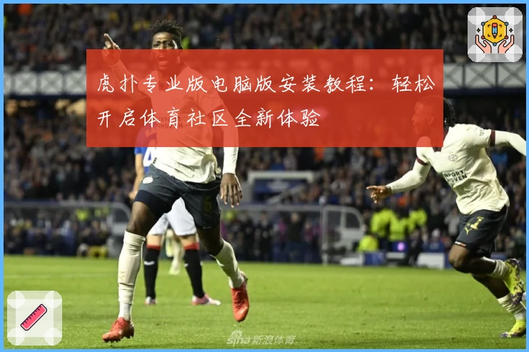 虎扑专业版电脑版安装教程：轻松开启体育社区全新体验