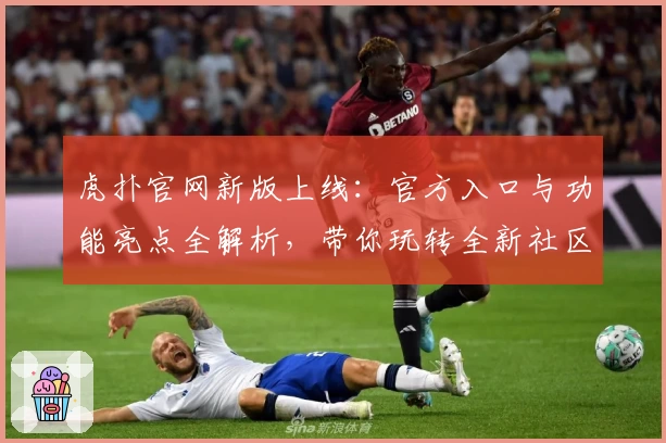 虎扑官网新版上线：官方入口与功能亮点全解析，带你玩转全新社区体验