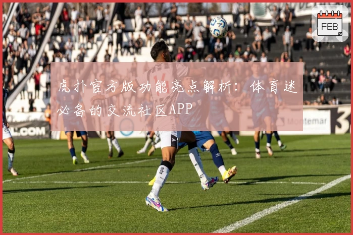 虎扑官方版功能亮点解析：体育迷必备的交流社区APP